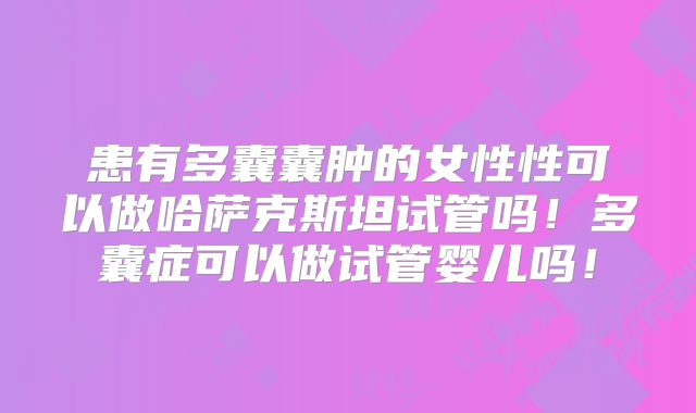 患有多囊囊肿的女性性可以做哈萨克斯坦试管吗！多囊症可以做试管婴儿吗！