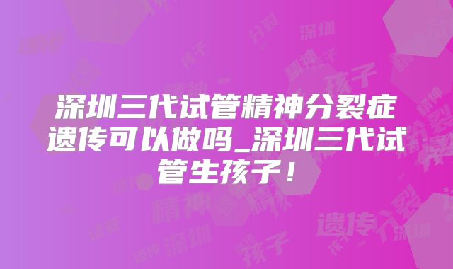 深圳三代试管精神分裂症遗传可以做吗_深圳三代试管生孩子！