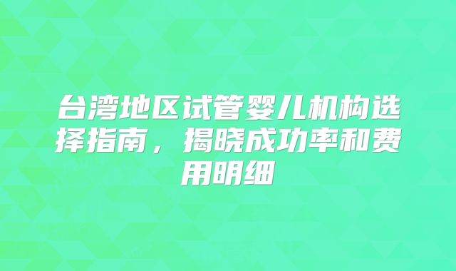 台湾地区试管婴儿机构选择指南，揭晓成功率和费用明细