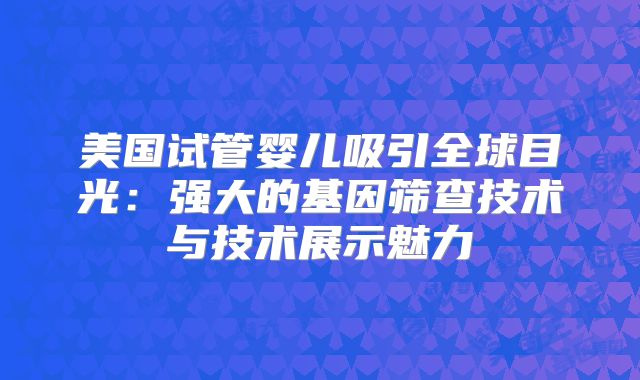 美国试管婴儿吸引全球目光：强大的基因筛查技术与技术展示魅力