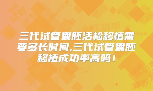 三代试管囊胚活检移植需要多长时间,三代试管囊胚移植成功率高吗！