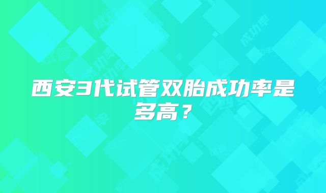 西安3代试管双胎成功率是多高?