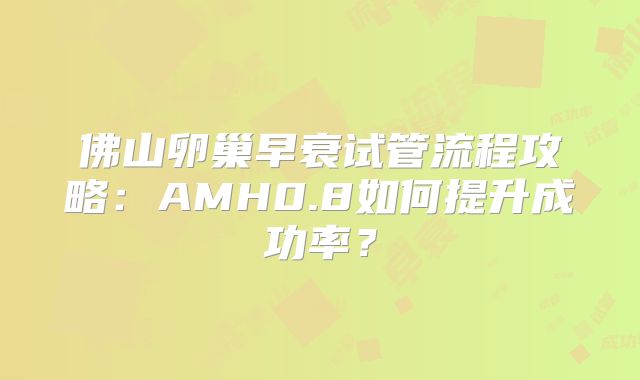 佛山卵巢早衰试管流程攻略：AMH0.8如何提升成功率？