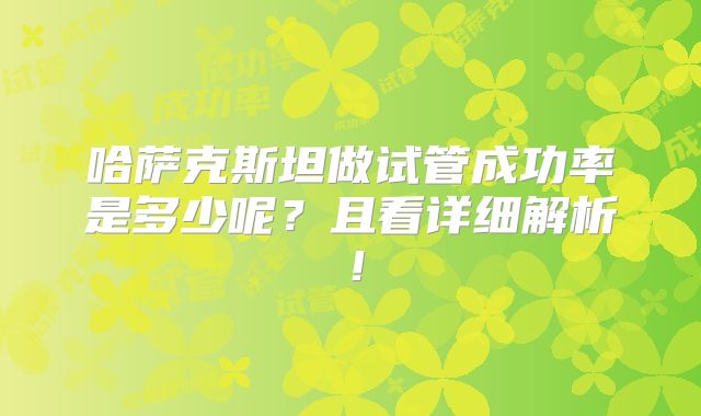 哈萨克斯坦做试管成功率是多少呢？且看详细解析！