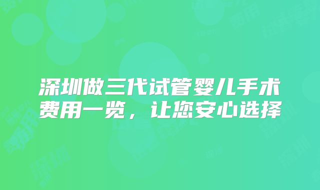深圳做三代试管婴儿手术费用一览，让您安心选择