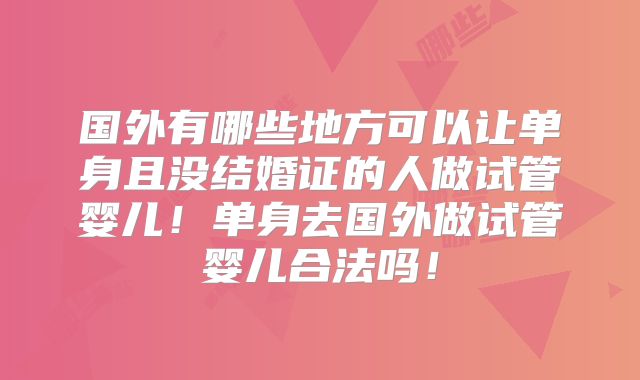 国外有哪些地方可以让单身且没结婚证的人做试管婴儿！单身去国外做试管婴儿合法吗！