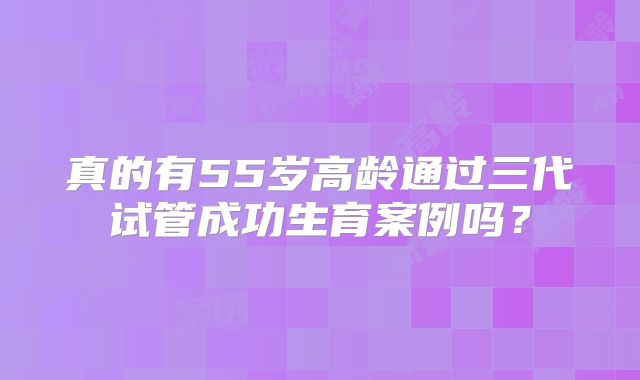 真的有55岁高龄通过三代试管成功生育案例吗?