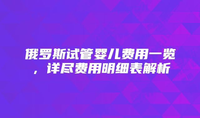 俄罗斯试管婴儿费用一览，详尽费用明细表解析