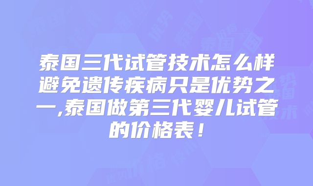 泰国三代试管技术怎么样避免遗传疾病只是优势之一,泰国做第三代婴儿试管的价格表！