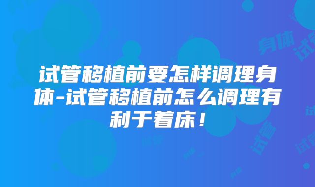 试管移植前要怎样调理身体-试管移植前怎么调理有利于着床!