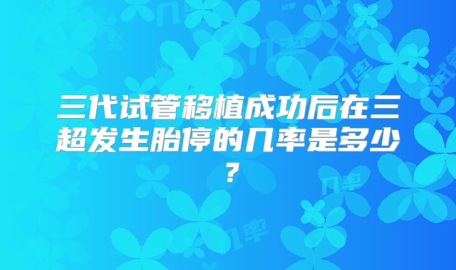 三代试管移植成功后在三超发生胎停的几率是多少？