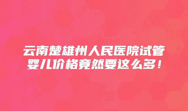 云南楚雄州人民医院试管婴儿价格竟然要这么多！