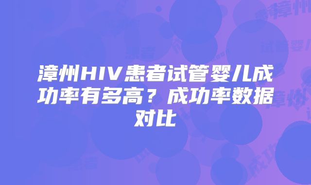 漳州HIV患者试管婴儿成功率有多高？成功率数据对比
