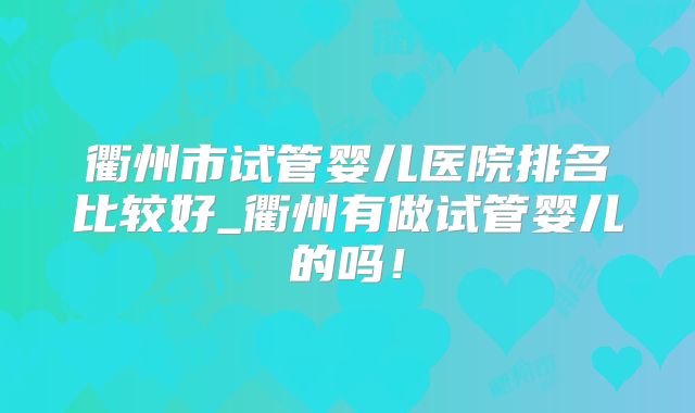 衢州市试管婴儿医院排名比较好_衢州有做试管婴儿的吗！