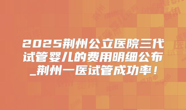 2025荆州公立医院三代试管婴儿的费用明细公布_荆州一医试管成功率！