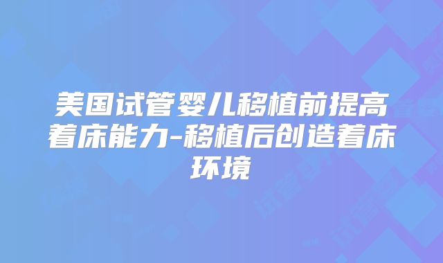 美国试管婴儿移植前提高着床能力-移植后创造着床环境