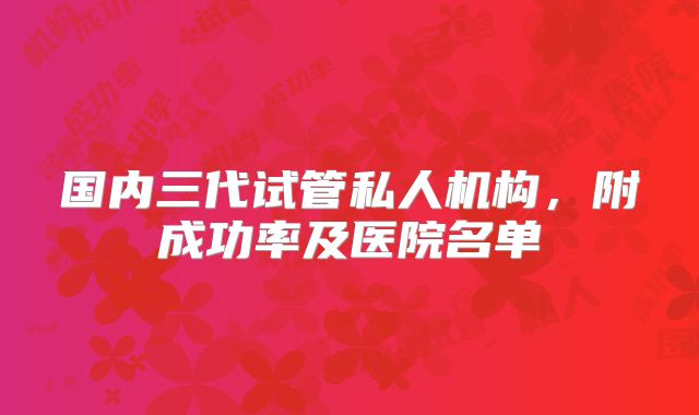 国内三代试管私人机构，附成功率及医院名单