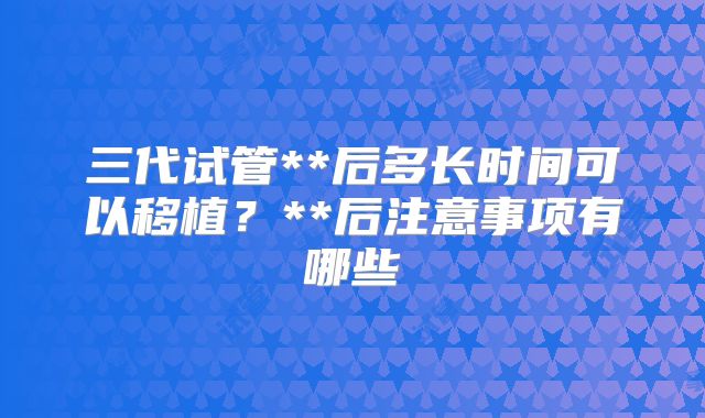 三代试管**后多长时间可以移植？**后注意事项有哪些