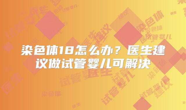 染色体18怎么办？医生建议做试管婴儿可解决
