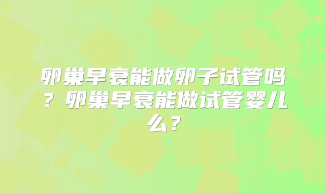 卵巢早衰能做卵子试管吗？卵巢早衰能做试管婴儿么？