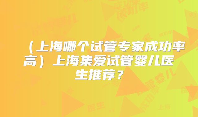 （上海哪个试管专家成功率高）上海集爱试管婴儿医生推荐？