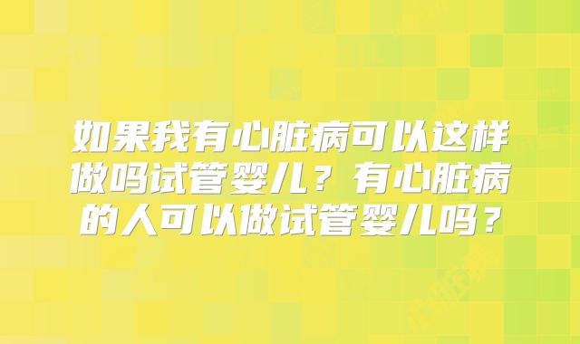 如果我有心脏病可以这样做吗试管婴儿？有心脏病的人可以做试管婴儿吗？