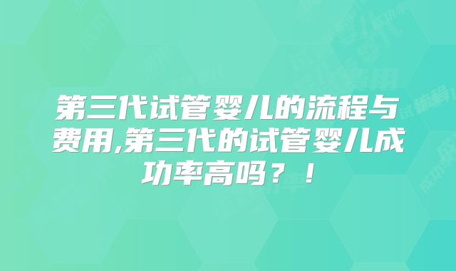 第三代试管婴儿的流程与费用,第三代的试管婴儿成功率高吗？！