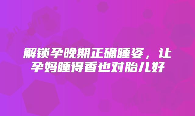 解锁孕晚期正确睡姿，让孕妈睡得香也对胎儿好