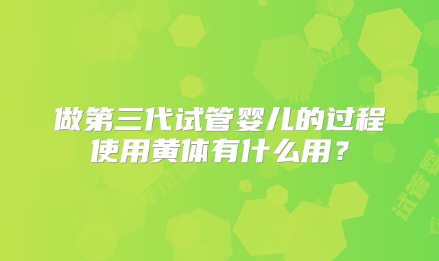 做第三代试管婴儿的过程使用黄体有什么用？