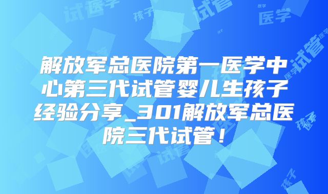 解放军总医院第一医学中心第三代试管婴儿生孩子经验分享_301解放军总医院三代试管!
