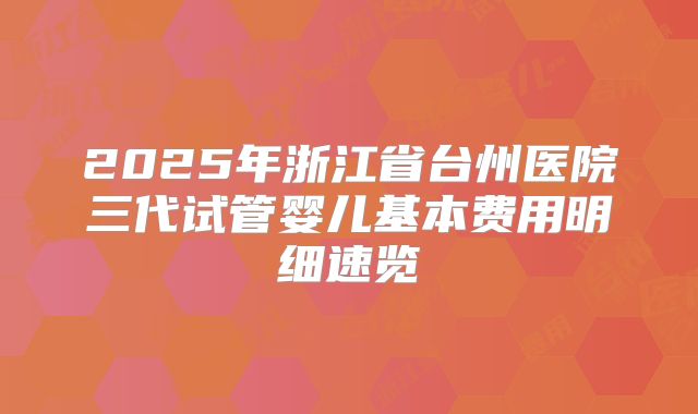 2025年浙江省台州医院三代试管婴儿基本费用明细速览