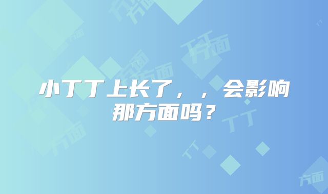 小丁丁上长了，，会影响那方面吗？