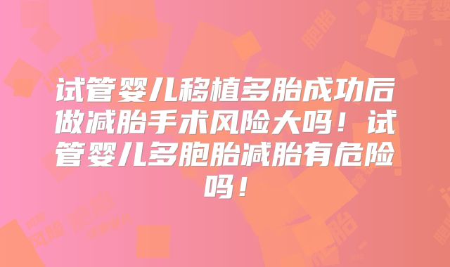 试管婴儿移植多胎成功后做减胎手术风险大吗！试管婴儿多胞胎减胎有危险吗！