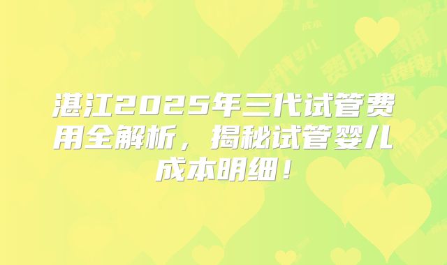 湛江2025年三代试管费用全解析，揭秘试管婴儿成本明细！