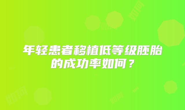 年轻患者移植低等级胚胎的成功率如何？