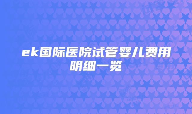 ek国际医院试管婴儿费用明细一览
