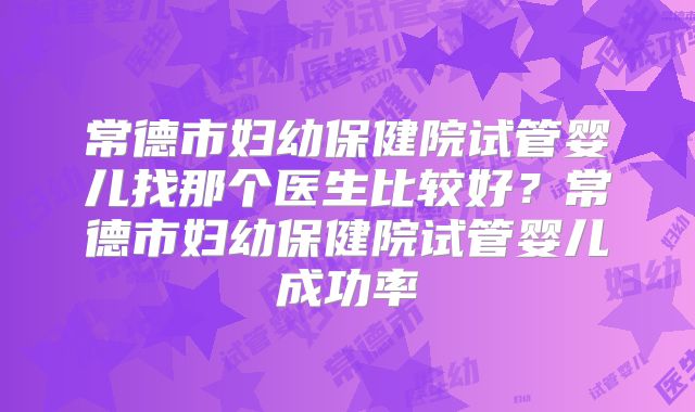 常德市妇幼保健院试管婴儿找那个医生比较好？常德市妇幼保健院试管婴儿成功率