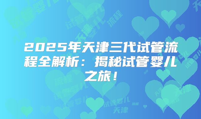 2025年天津三代试管流程全解析：揭秘试管婴儿之旅！