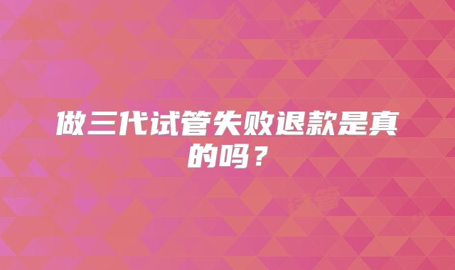 做三代试管失败退款是真的吗？