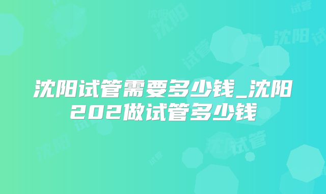 沈阳试管需要多少钱_沈阳202做试管多少钱