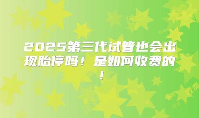 2025第三代试管也会出现胎停吗!是如何收费的!