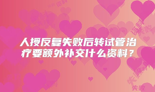 人授反复失败后转试管治疗要额外补交什么资料？