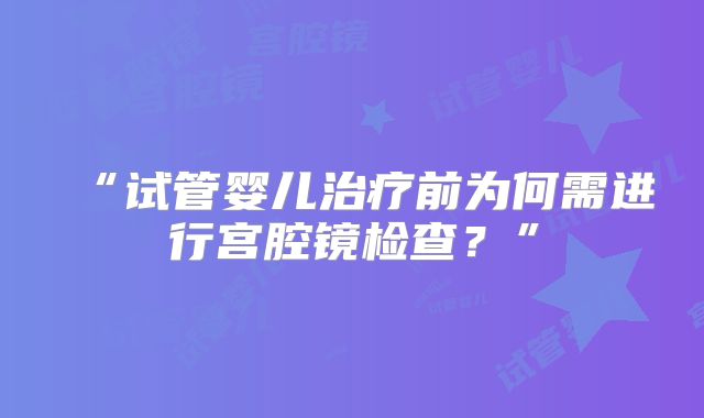 “试管婴儿治疗前为何需进行宫腔镜检查？”