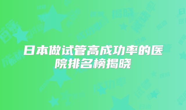 日本做试管高成功率的医院排名榜揭晓