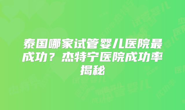 泰国哪家试管婴儿医院最成功？杰特宁医院成功率揭秘