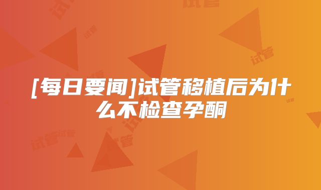 [每日要闻]试管移植后为什么不检查孕酮