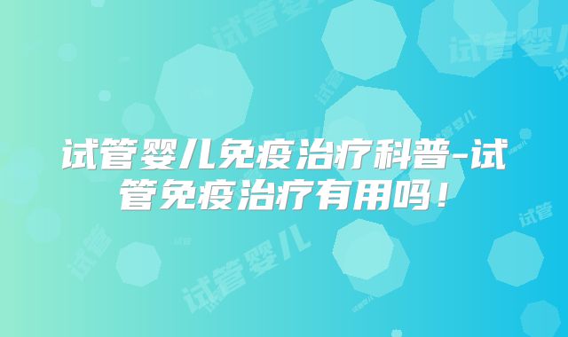 试管婴儿免疫治疗科普-试管免疫治疗有用吗！