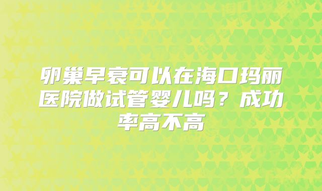 卵巢早衰可以在海口玛丽医院做试管婴儿吗?成功率高不高
