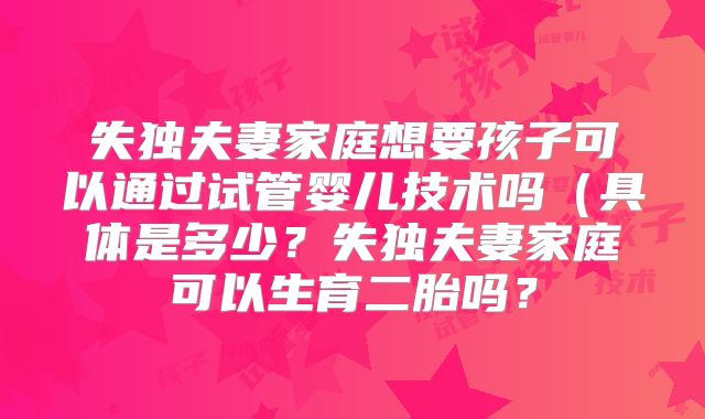 失独夫妻家庭想要孩子可以通过试管婴儿技术吗（具体是多少？失独夫妻家庭可以生育二胎吗？