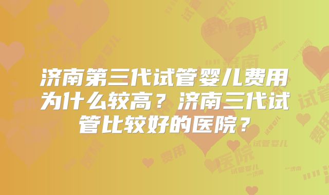 济南第三代试管婴儿费用为什么较高?济南三代试管比较好的医院?